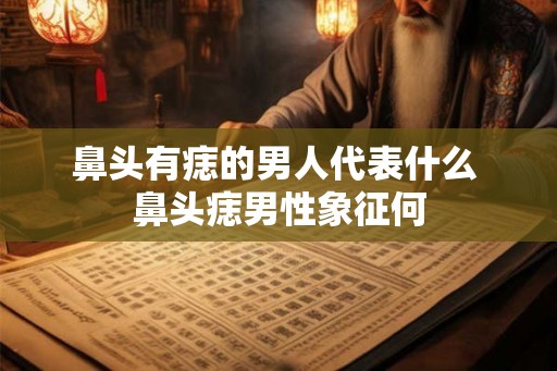 鼻头有痣的男人代表什么 鼻头痣男性象征何 鼻头有痣的男人代表什么 鼻头痣男性象征何