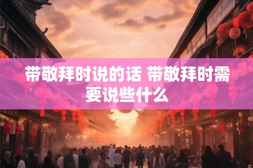 带敬拜时说的话 带敬拜时需要说些什么 带敬拜时说的话 带敬拜时需要说些什么