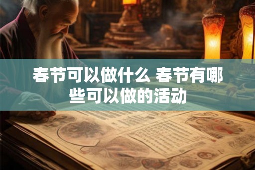 春节可以做什么 春节有哪些可以做的活动