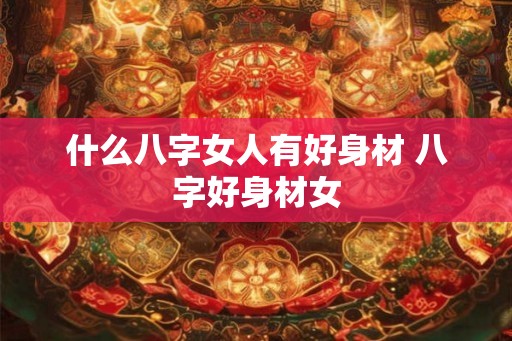 什么八字女人有好身材 八字好身材女