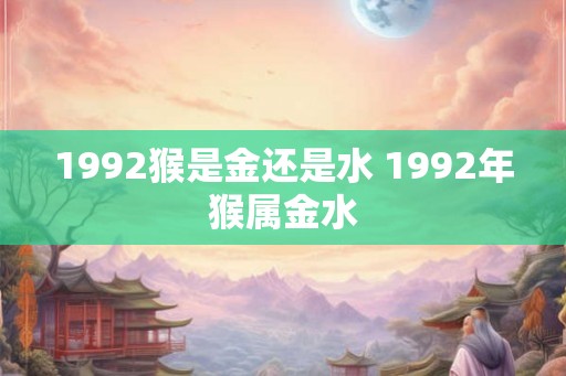 1992猴是金还是水 1992年猴属金水