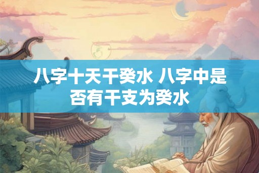 八字十天干癸水 八字中是否有干支为癸水