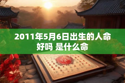 2011年5月6日出生的人命好吗 是什么命