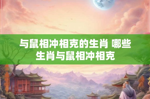 与鼠相冲相克的生肖 哪些生肖与鼠相冲相克