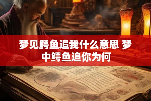 梦见鳄鱼追我什么意思 梦中鳄鱼追你为何