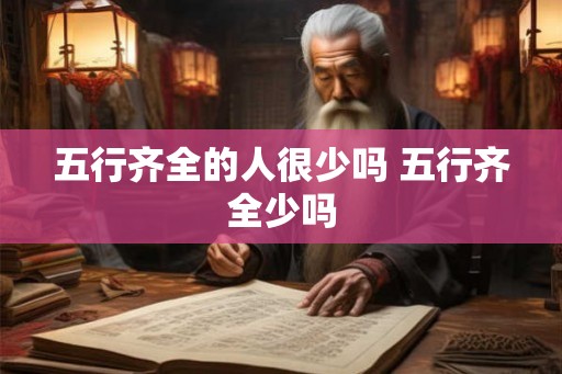 五行齐全的人很少吗 五行齐全少吗 五行齐全的人很少吗 五行齐全少吗