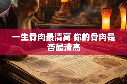 一生骨肉最清高 你的骨肉是否最清高