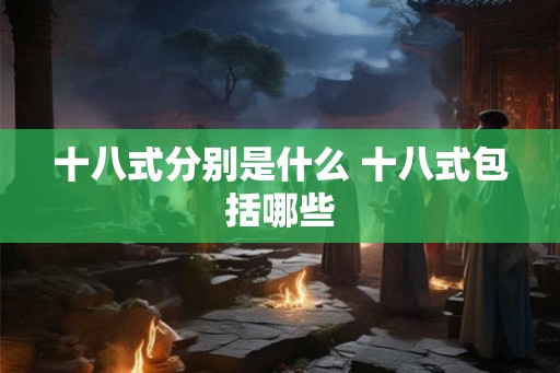十八式分别是什么 十八式包括哪些 十八式分别是什么 十八式包括哪些