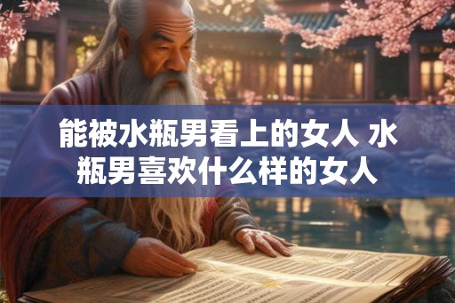 能被水瓶男看上的女人 水瓶男喜欢什么样的女人