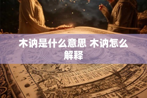 木讷是什么意思 木讷怎么解释 木讷是什么意思 木讷怎么解释