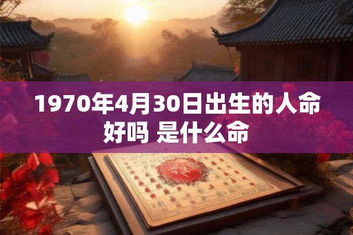 1970年4月30日出生的人命好吗 是什么命 1970年4月30日出生的人命好吗 是什么命
