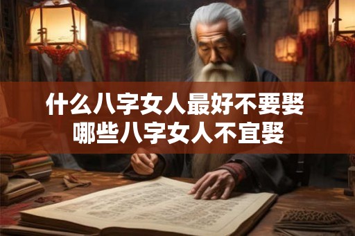 什么八字女人最好不要娶 哪些八字女人不宜娶 什么八字女人最好不要娶 哪些八字女人不宜娶