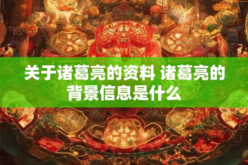 关于诸葛亮的资料 诸葛亮的背景信息是什么