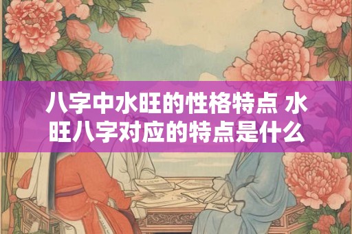 八字中水旺的性格特点 水旺八字对应的特点是什么