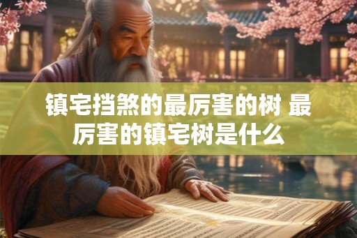 镇宅挡煞的最厉害的树 最厉害的镇宅树是什么
