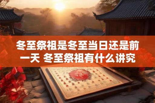 冬至祭祖是冬至当日还是前一天 冬至祭祖有什么讲究