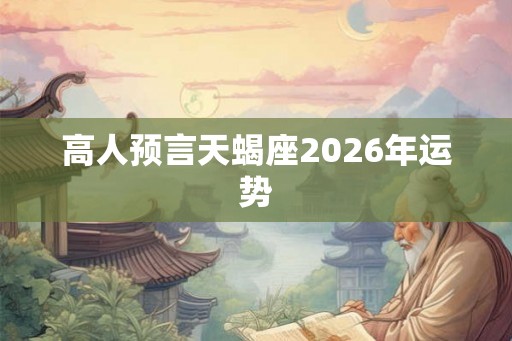 高人预言天蝎座2026年运势 高人预言天蝎座2026年运势