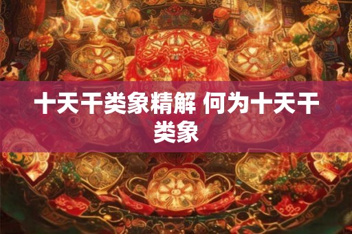 十天干类象精解 何为十天干类象