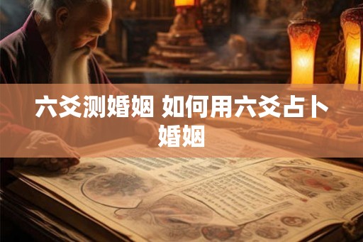 六爻测婚姻 如何用六爻占卜婚姻