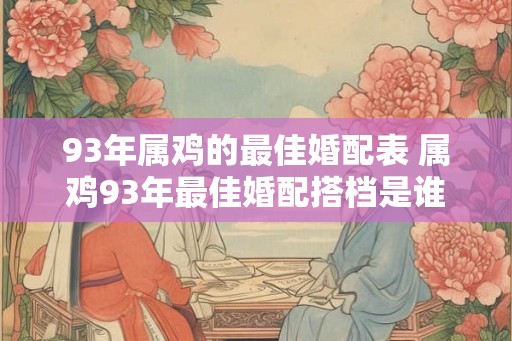93年属鸡的最佳婚配表 属鸡93年最佳婚配搭档是谁