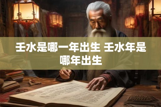 壬水是哪一年出生 壬水年是哪年出生