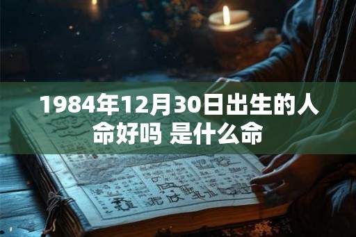 1984年12月30日出生的人命好吗 是什么命 1984年12月30日出生的人命好吗 是什么命