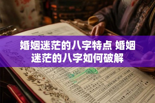 婚姻迷茫的八字特点 婚姻迷茫的八字如何破解