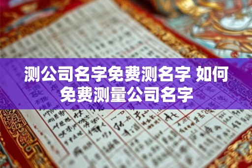 测公司名字免费测名字 如何免费测量公司名字