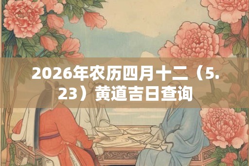 2026年农历四月十二（5.23）黄道吉日查询