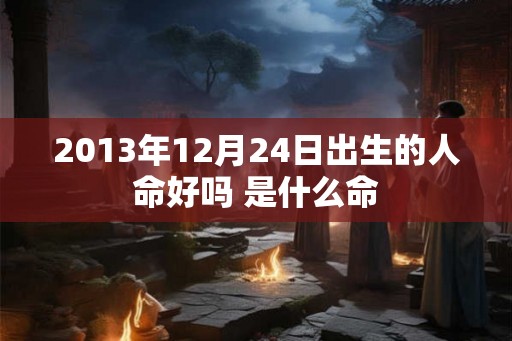 2013年12月24日出生的人命好吗 是什么命