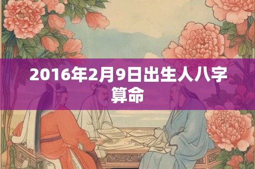 2016年2月9日出生人八字算命 2016年2月9日出生人八字算命
