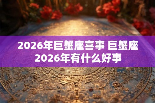 2026年巨蟹座喜事 巨蟹座2026年有什么好事