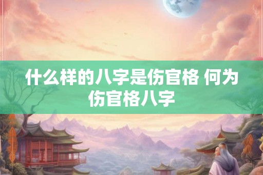 什么样的八字是伤官格 何为伤官格八字