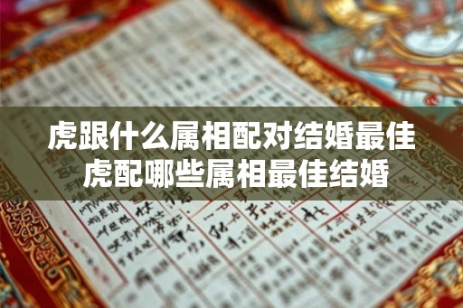 虎跟什么属相配对结婚最佳 虎配哪些属相最佳结婚