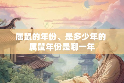 属鼠的年份、是多少年的 属鼠年份是哪一年