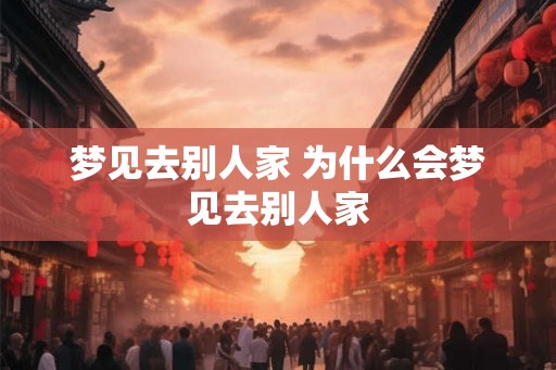 梦见去别人家 为什么会梦见去别人家