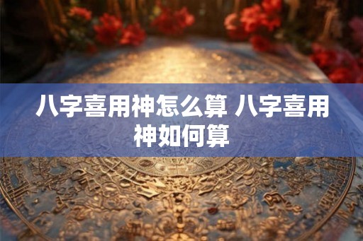 八字喜用神怎么算 八字喜用神如何算