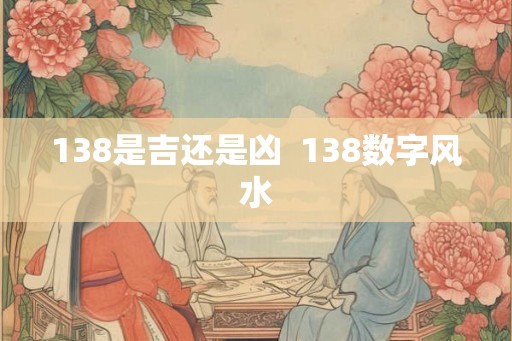 138是吉还是凶 138数字风水 138是吉还是凶 138数字风水