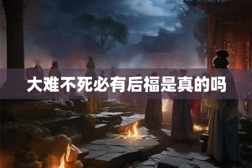 大难不死必有后福是真的吗 大难不死必有后福是真的吗