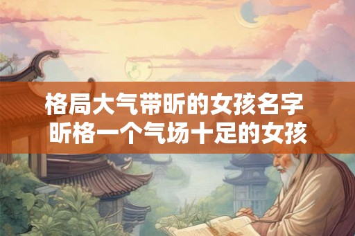 格局大气带昕的女孩名字 昕格一个气场十足的女孩