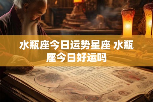 水瓶座今日运势星座 水瓶座今日好运吗 水瓶座今日运势星座 水瓶座今日好运吗