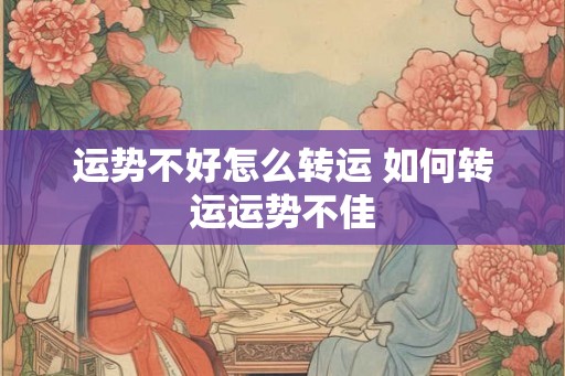 运势不好怎么转运 如何转运运势不佳 运势不好怎么转运 如何转运运势不佳