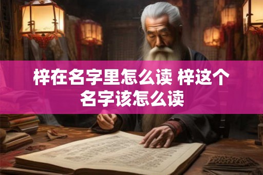 梓在名字里怎么读 梓这个名字该怎么读 梓在名字里怎么读 梓这个名字该怎么读