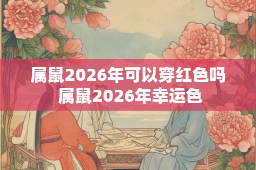 属鼠2026年可以穿红色吗 属鼠2026年幸运色