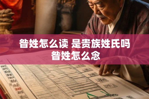昝姓怎么读 是贵族姓氏吗 昝姓怎么念 昝姓怎么读 是贵族姓氏吗 昝姓怎么念