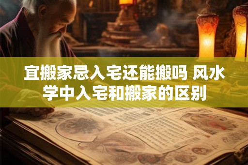 宜搬家忌入宅还能搬吗 风水学中入宅和搬家的区别