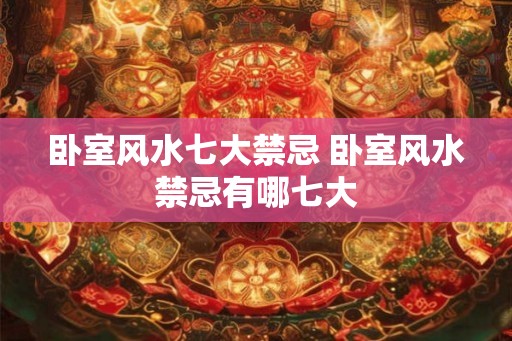卧室风水七大禁忌 卧室风水禁忌有哪七大