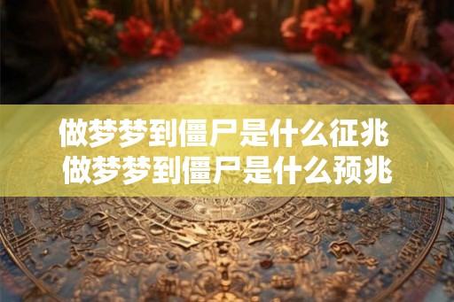做梦梦到僵尸是什么征兆 做梦梦到僵尸是什么预兆