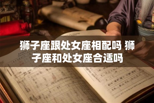 狮子座跟处女座相配吗 狮子座和处女座合适吗