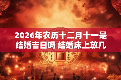 2026年农历十二月十一是结婚吉日吗 结婚床上放几床被子